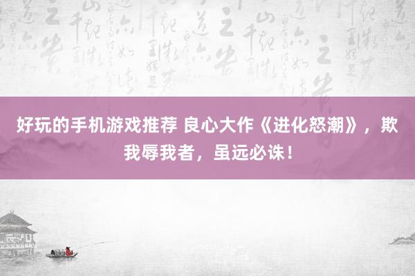 好玩的手机游戏推荐 良心大作《进化怒潮》，欺我辱我者，虽远必诛！