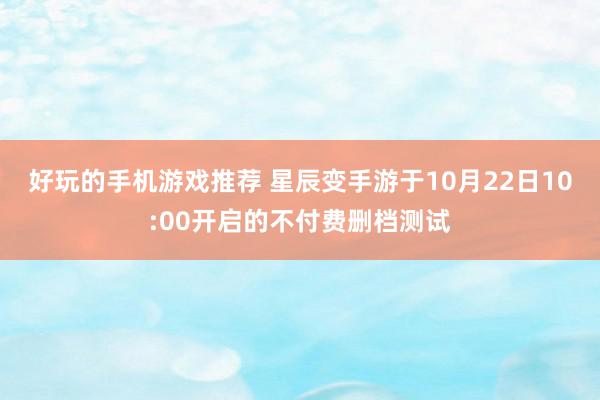 好玩的手机游戏推荐 星辰变手游于10月22日10:00开启的不付费删档测试