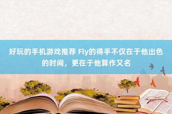 好玩的手机游戏推荐 Fly的得手不仅在于他出色的时间，更在于他算作又名