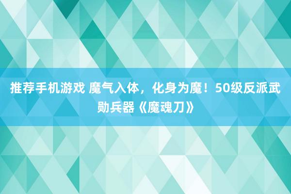 推荐手机游戏 魔气入体，化身为魔！50级反派武勋兵器《魔魂刀》