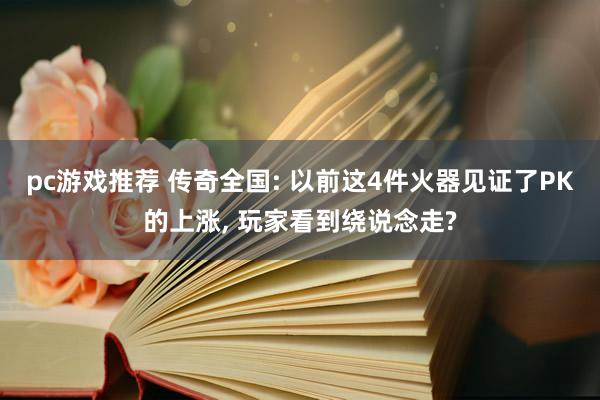 pc游戏推荐 传奇全国: 以前这4件火器见证了PK的上涨, 玩家看到绕说念走?