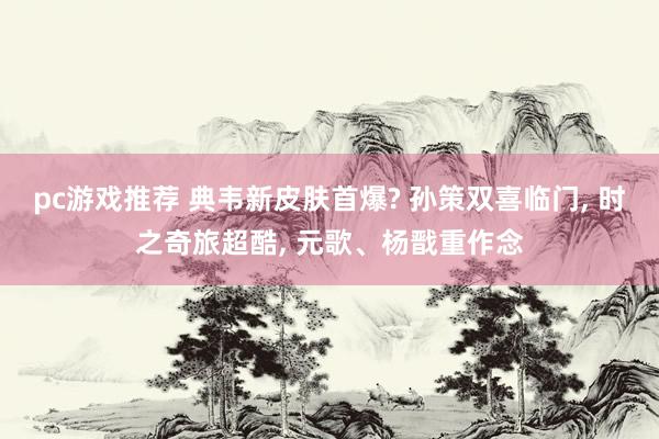 pc游戏推荐 典韦新皮肤首爆? 孙策双喜临门, 时之奇旅超酷, 元歌、杨戬重作念