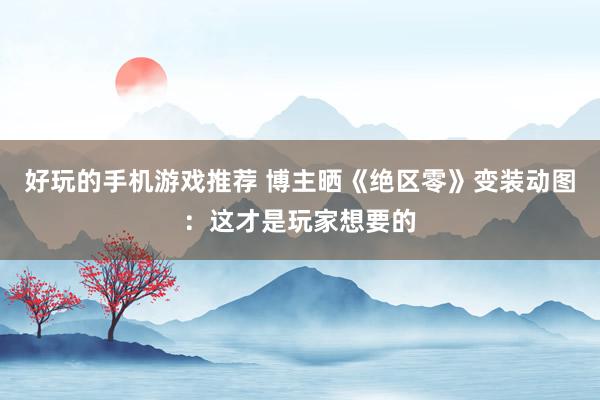 好玩的手机游戏推荐 博主晒《绝区零》变装动图：这才是玩家想要的