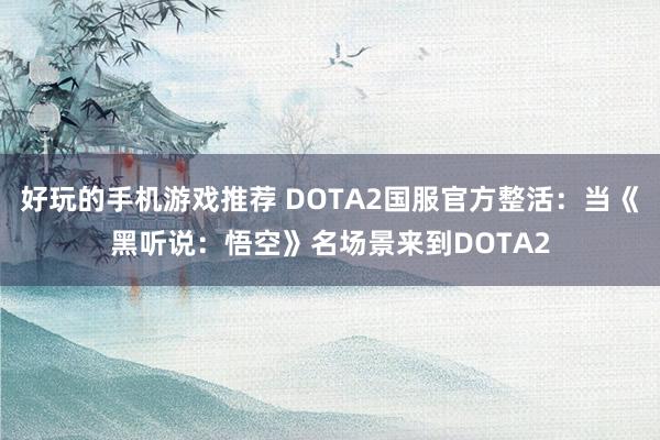 好玩的手机游戏推荐 DOTA2国服官方整活：当《黑听说：悟空》名场景来到DOTA2