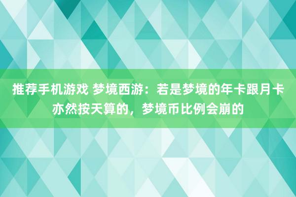 推荐手机游戏 梦境西游：若是梦境的年卡跟月卡亦然按天算的，梦境币比例会崩的