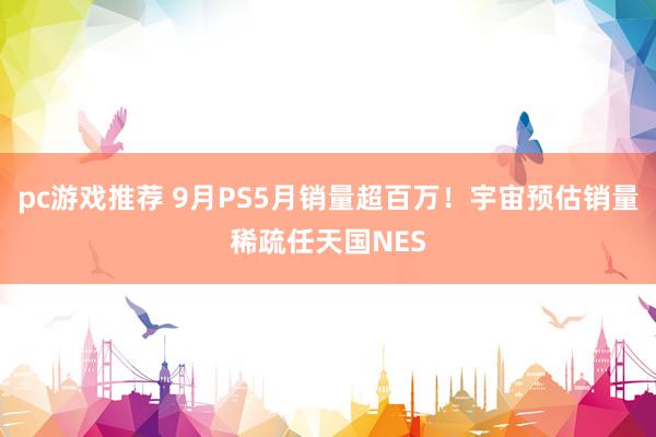 pc游戏推荐 9月PS5月销量超百万！宇宙预估销量稀疏任天国NES