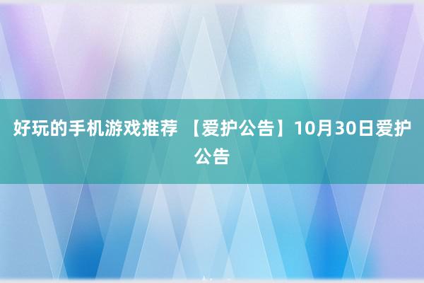 好玩的手机游戏推荐 【爱护公告】10月30日爱护公告