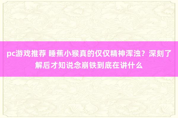 pc游戏推荐 睡蕉小猴真的仅仅精神浑浊？深刻了解后才知说念崩铁到底在讲什么