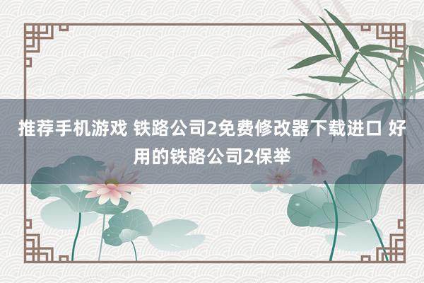 推荐手机游戏 铁路公司2免费修改器下载进口 好用的铁路公司2保举