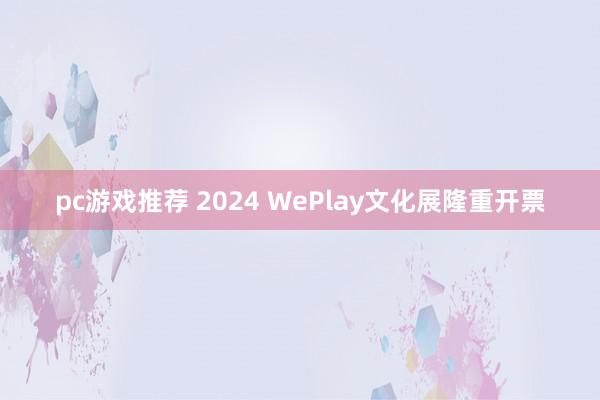 pc游戏推荐 2024 WePlay文化展隆重开票