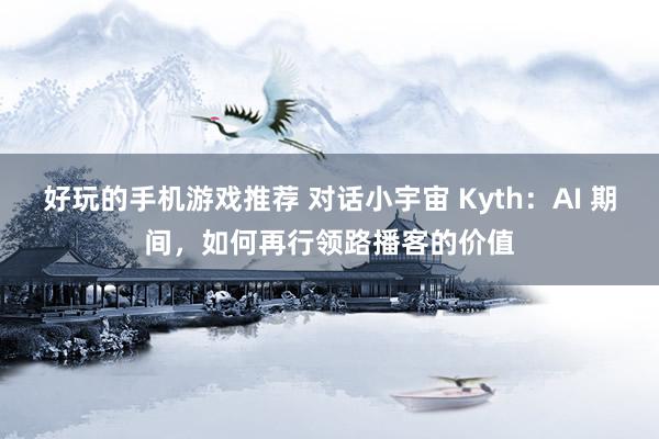 好玩的手机游戏推荐 对话小宇宙 Kyth：AI 期间，如何再行领路播客的价值