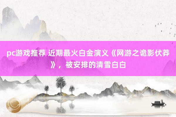 pc游戏推荐 近期最火白金演义《网游之诡影伏莽》，被安排的清雪白白