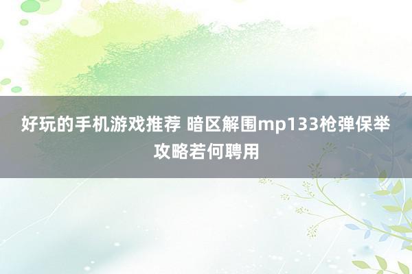 好玩的手机游戏推荐 暗区解围mp133枪弹保举攻略若何聘用