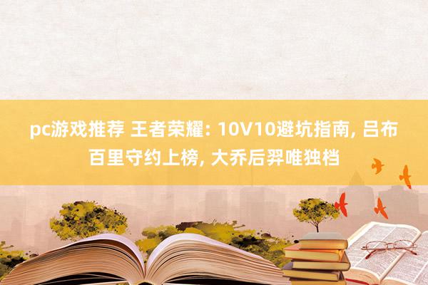 pc游戏推荐 王者荣耀: 10V10避坑指南, 吕布百里守约上榜, 大乔后羿唯独档