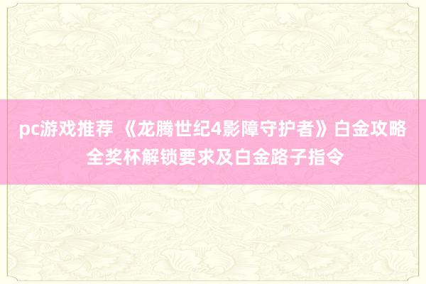 pc游戏推荐 《龙腾世纪4影障守护者》白金攻略 全奖杯解锁要求及白金路子指令