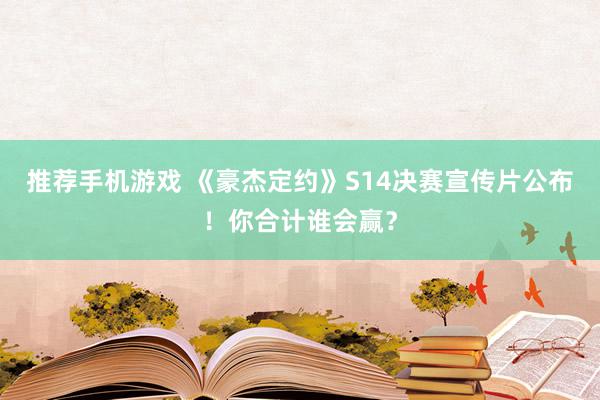 推荐手机游戏 《豪杰定约》S14决赛宣传片公布！你合计谁会赢？