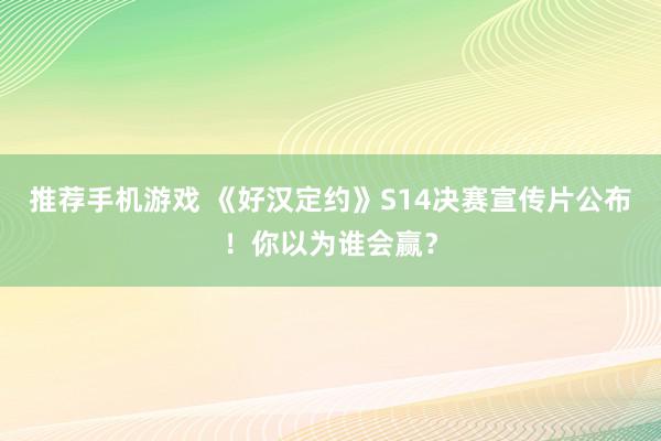 推荐手机游戏 《好汉定约》S14决赛宣传片公布！你以为谁会赢？