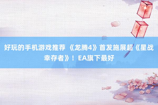 好玩的手机游戏推荐 《龙腾4》首发施展超《星战幸存者》！EA旗下最好