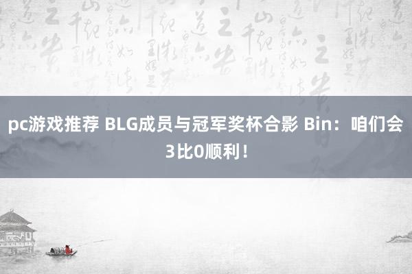 pc游戏推荐 BLG成员与冠军奖杯合影 Bin：咱们会3比0顺利！