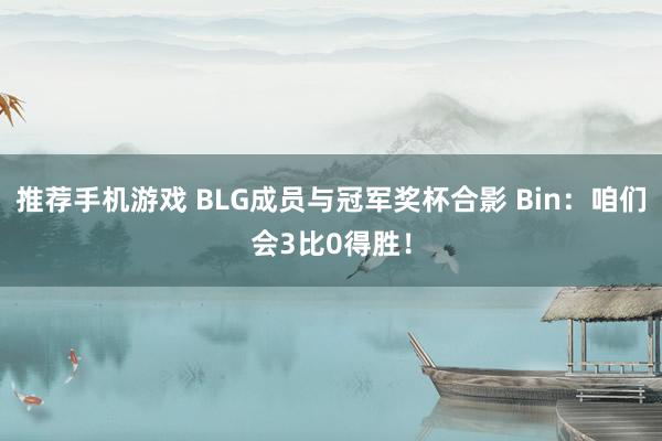 推荐手机游戏 BLG成员与冠军奖杯合影 Bin：咱们会3比0得胜！