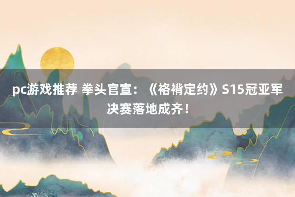 pc游戏推荐 拳头官宣：《袼褙定约》S15冠亚军决赛落地成齐！