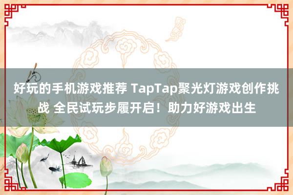 好玩的手机游戏推荐 TapTap聚光灯游戏创作挑战 全民试玩步履开启！助力好游戏出生