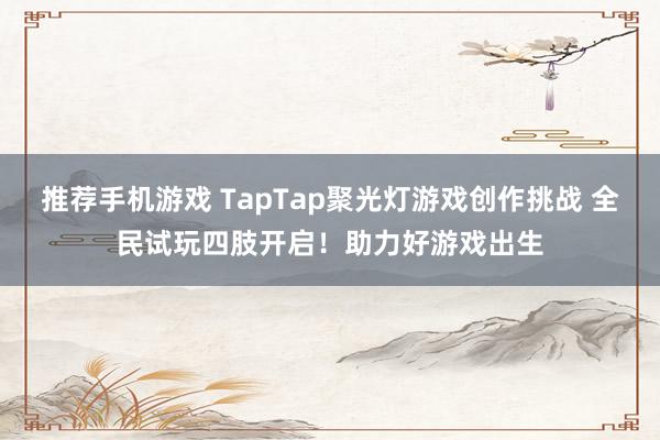 推荐手机游戏 TapTap聚光灯游戏创作挑战 全民试玩四肢开启！助力好游戏出生