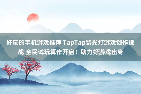 好玩的手机游戏推荐 TapTap聚光灯游戏创作挑战 全民试玩算作开启！助力好游戏出身