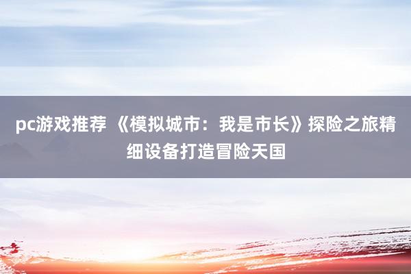 pc游戏推荐 《模拟城市：我是市长》探险之旅精细设备打造冒险天国