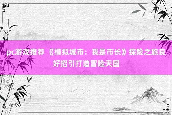 pc游戏推荐 《模拟城市：我是市长》探险之旅良好招引打造冒险天国