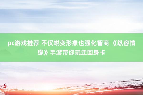 pc游戏推荐 不仅蜕变形象也强化智商 《纵容情缘》手游带你玩迂回身卡