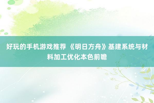 好玩的手机游戏推荐 《明日方舟》基建系统与材料加工优化本色前瞻