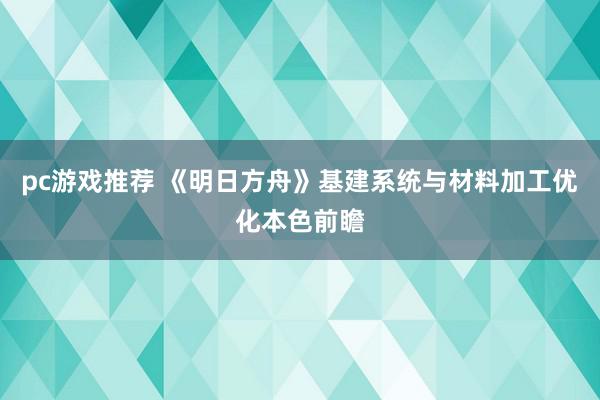 pc游戏推荐 《明日方舟》基建系统与材料加工优化本色前瞻