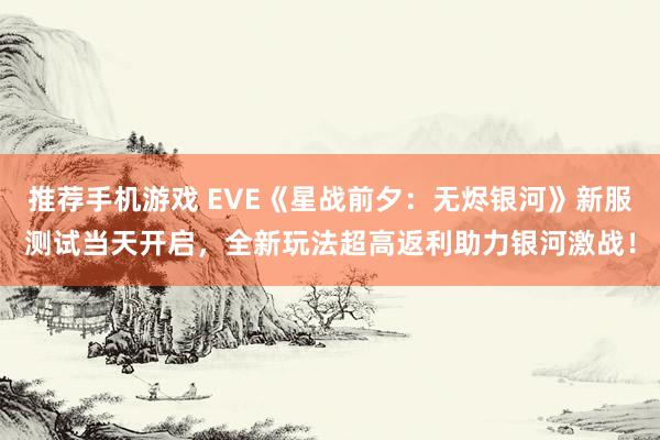 推荐手机游戏 EVE《星战前夕：无烬银河》新服测试当天开启，全新玩法超高返利助力银河激战！