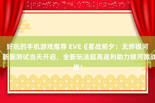 好玩的手机游戏推荐 EVE《星战前夕：无烬银河》新服测试当天开启，全新玩法超高返利助力银河激战！