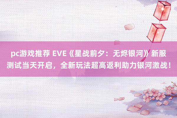 pc游戏推荐 EVE《星战前夕：无烬银河》新服测试当天开启，全新玩法超高返利助力银河激战！