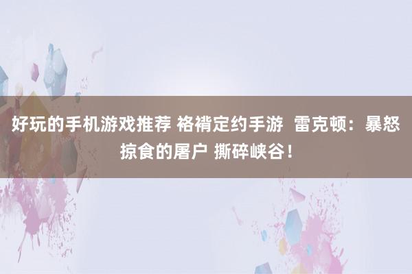 好玩的手机游戏推荐 袼褙定约手游  雷克顿：暴怒掠食的屠户 撕碎峡谷！