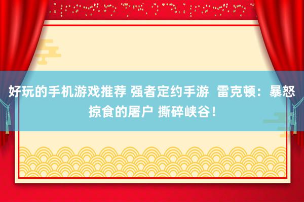 好玩的手机游戏推荐 强者定约手游  雷克顿：暴怒掠食的屠户 撕碎峡谷！