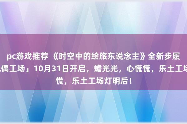 pc游戏推荐 《时空中的绘旅东说念主》全新步履「心慌玩偶工场」10月31日开启，蟾光光，心慌慌，乐土工场灯明后！