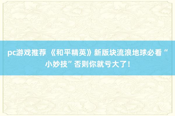 pc游戏推荐 《和平精英》新版块流浪地球必看“小妙技”否则你就亏大了！