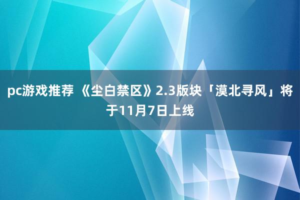 pc游戏推荐 《尘白禁区》2.3版块「漠北寻风」将于11月7日上线