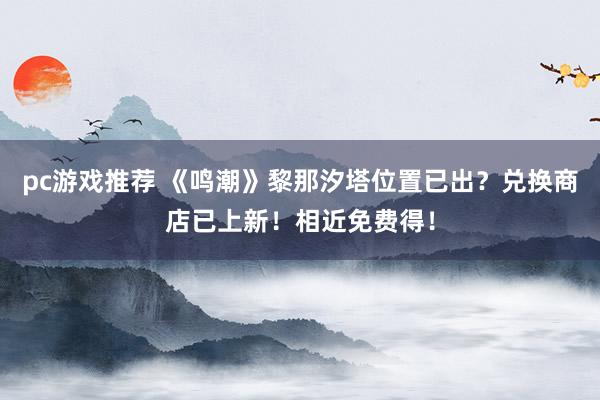 pc游戏推荐 《鸣潮》黎那汐塔位置已出？兑换商店已上新！相近免费得！