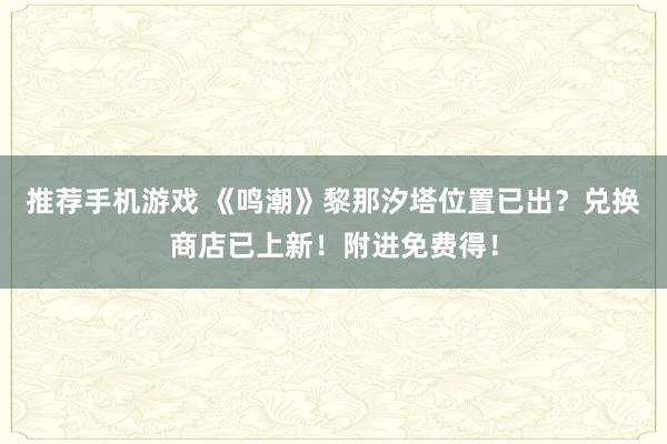 推荐手机游戏 《鸣潮》黎那汐塔位置已出？兑换商店已上新！附进免费得！