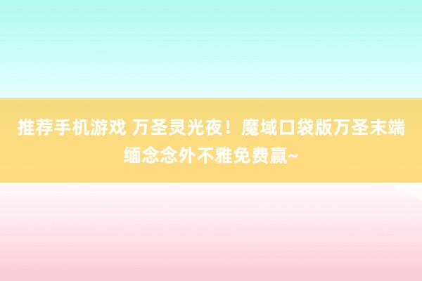 推荐手机游戏 万圣灵光夜！魔域口袋版万圣末端缅念念外不雅免费赢~