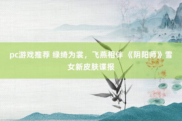 pc游戏推荐 绿绮为裳，飞燕相伴 《阴阳师》雪女新皮肤谍报