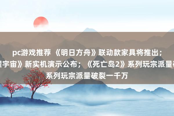 pc游戏推荐 《明日方舟》联动款家具将推出；《王者荣耀宇宙》新实机演示公布；《死亡岛2》系列玩宗派量破裂一千万