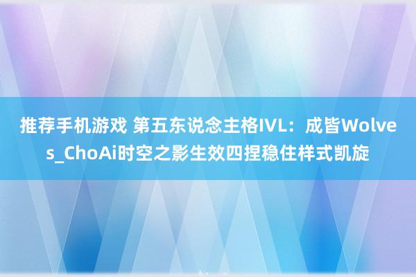 推荐手机游戏 第五东说念主格IVL：成皆Wolves_ChoAi时空之影生效四捏稳住样式凯旋