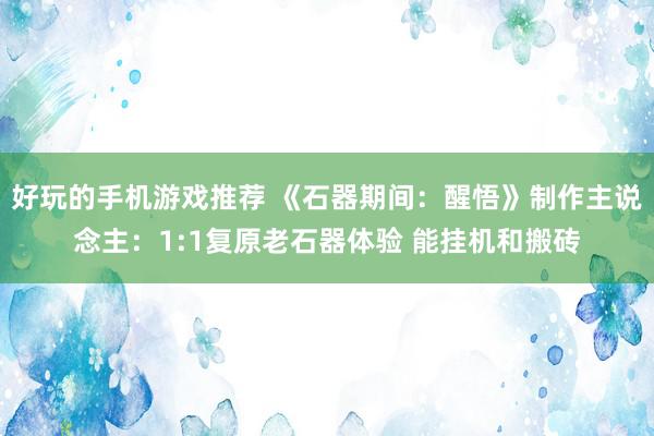 好玩的手机游戏推荐 《石器期间：醒悟》制作主说念主：1:1复原老石器体验 能挂机和搬砖