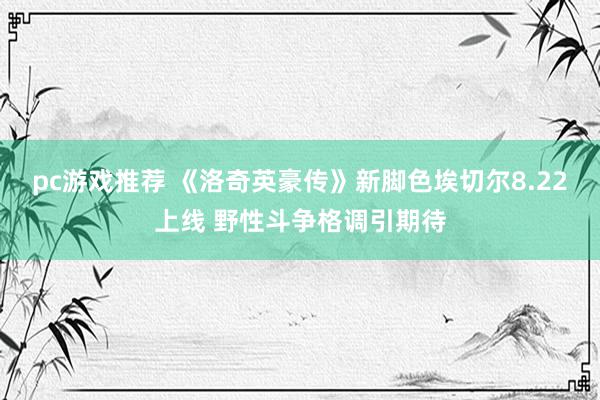 pc游戏推荐 《洛奇英豪传》新脚色埃切尔8.22上线 野性斗争格调引期待