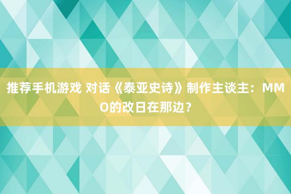 推荐手机游戏 对话《泰亚史诗》制作主谈主：MMO的改日在那边？